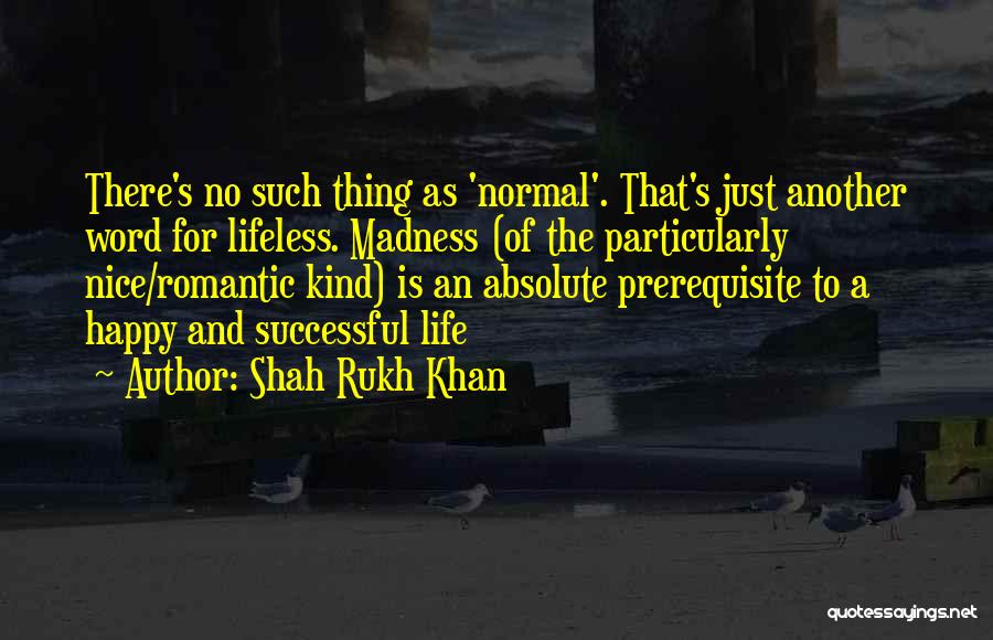 Shah Rukh Khan Quotes: There's No Such Thing As 'normal'. That's Just Another Word For Lifeless. Madness (of The Particularly Nice/romantic Kind) Is An