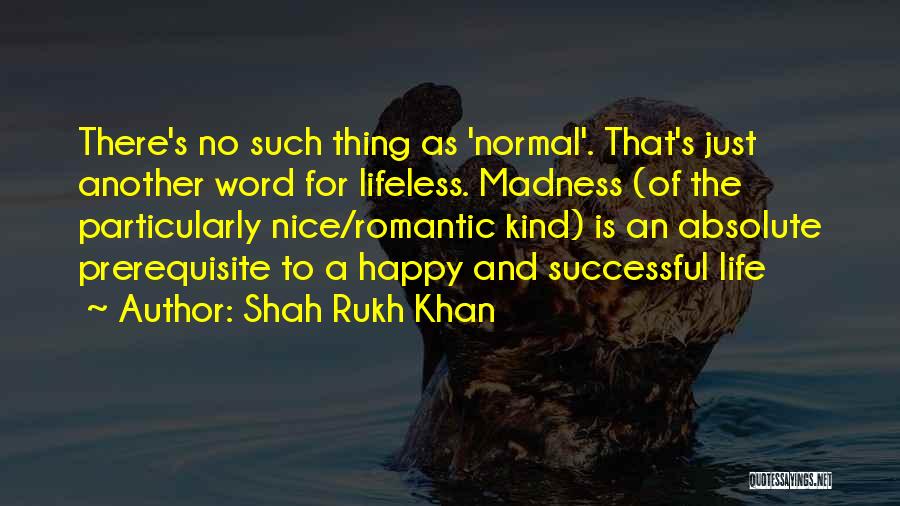 Shah Rukh Khan Quotes: There's No Such Thing As 'normal'. That's Just Another Word For Lifeless. Madness (of The Particularly Nice/romantic Kind) Is An