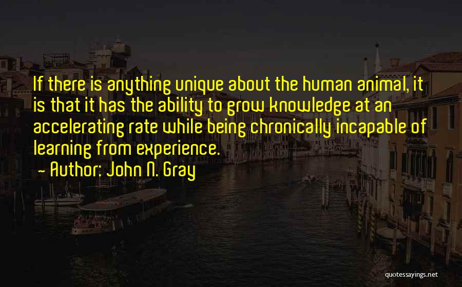 John N. Gray Quotes: If There Is Anything Unique About The Human Animal, It Is That It Has The Ability To Grow Knowledge At