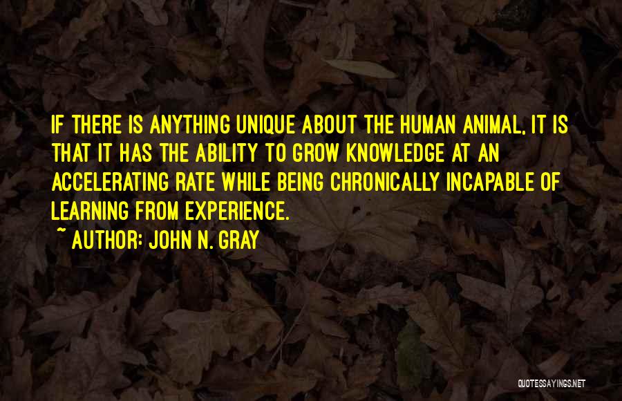John N. Gray Quotes: If There Is Anything Unique About The Human Animal, It Is That It Has The Ability To Grow Knowledge At