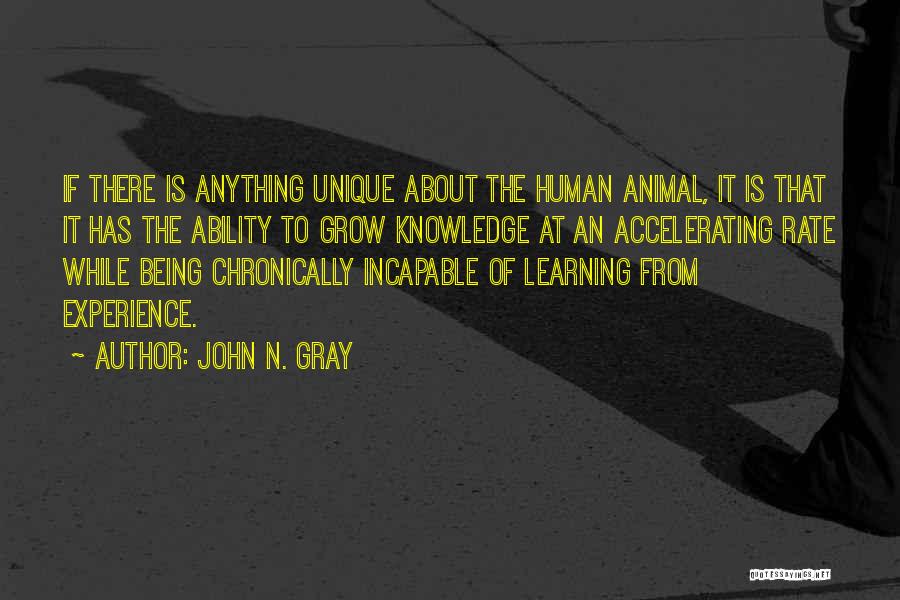 John N. Gray Quotes: If There Is Anything Unique About The Human Animal, It Is That It Has The Ability To Grow Knowledge At