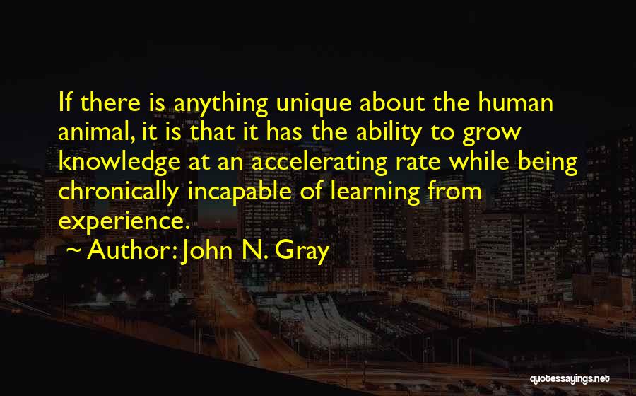 John N. Gray Quotes: If There Is Anything Unique About The Human Animal, It Is That It Has The Ability To Grow Knowledge At