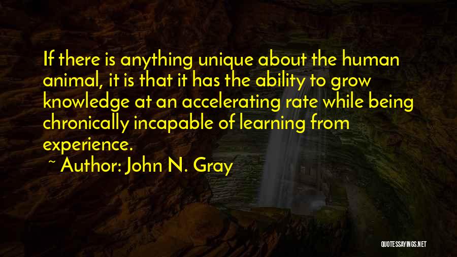 John N. Gray Quotes: If There Is Anything Unique About The Human Animal, It Is That It Has The Ability To Grow Knowledge At