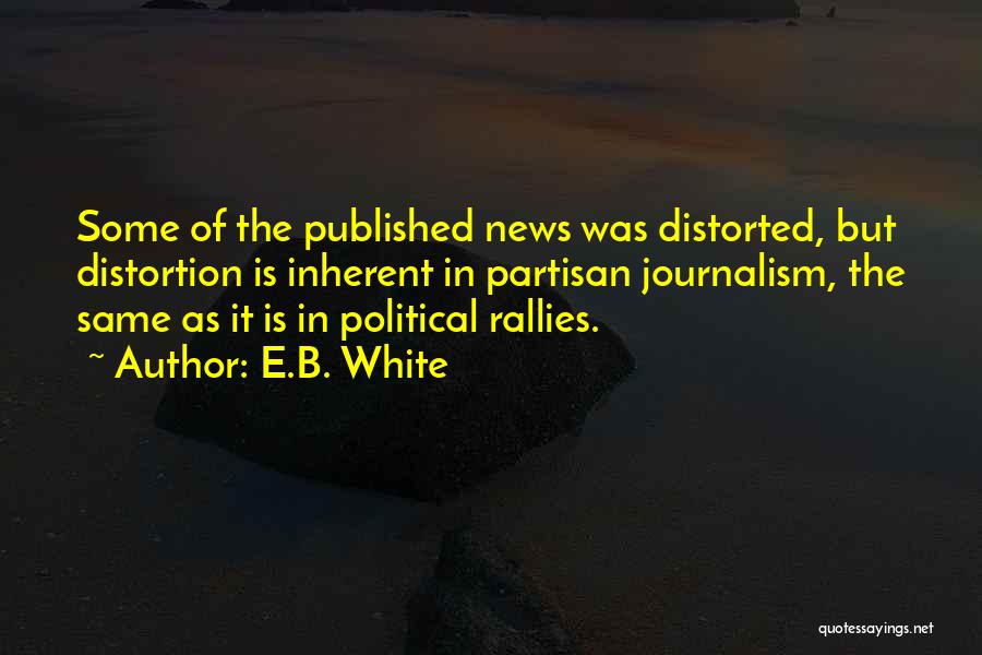 E.B. White Quotes: Some Of The Published News Was Distorted, But Distortion Is Inherent In Partisan Journalism, The Same As It Is In