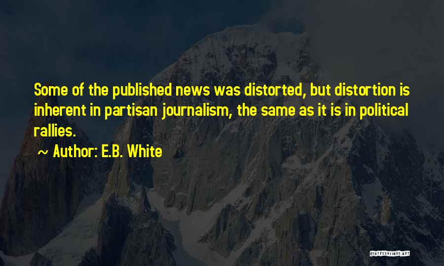 E.B. White Quotes: Some Of The Published News Was Distorted, But Distortion Is Inherent In Partisan Journalism, The Same As It Is In