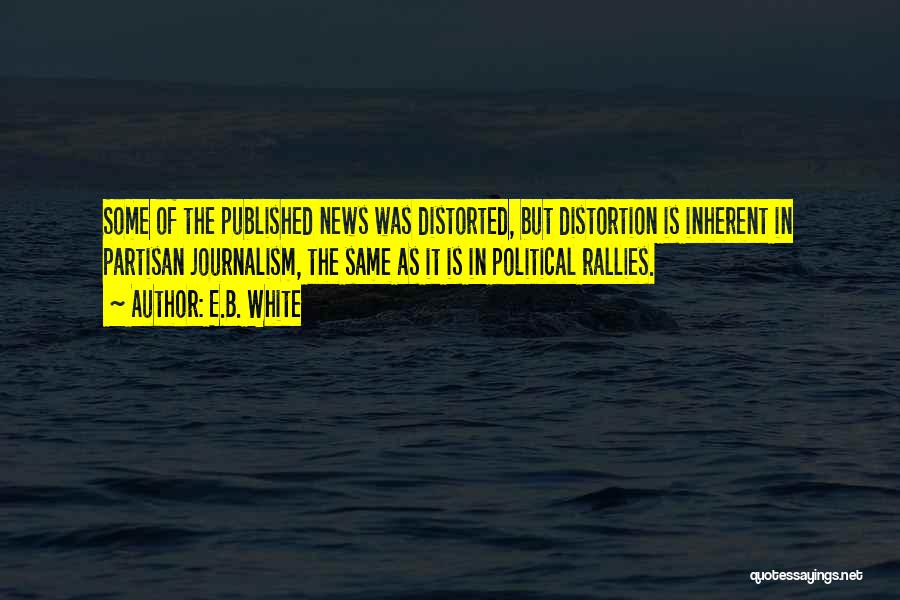 E.B. White Quotes: Some Of The Published News Was Distorted, But Distortion Is Inherent In Partisan Journalism, The Same As It Is In