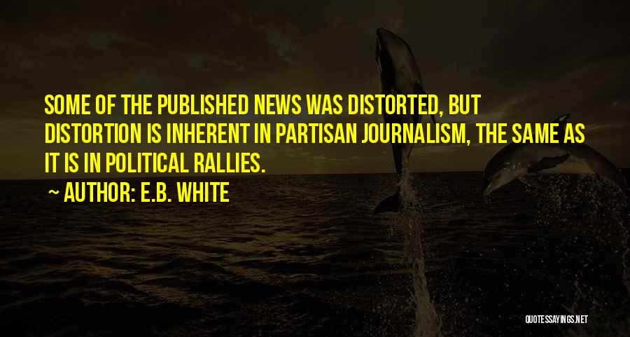 E.B. White Quotes: Some Of The Published News Was Distorted, But Distortion Is Inherent In Partisan Journalism, The Same As It Is In