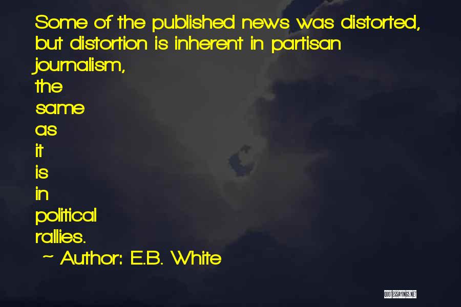 E.B. White Quotes: Some Of The Published News Was Distorted, But Distortion Is Inherent In Partisan Journalism, The Same As It Is In