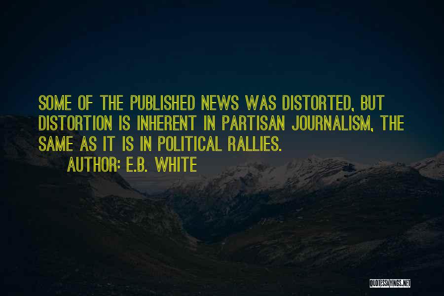 E.B. White Quotes: Some Of The Published News Was Distorted, But Distortion Is Inherent In Partisan Journalism, The Same As It Is In