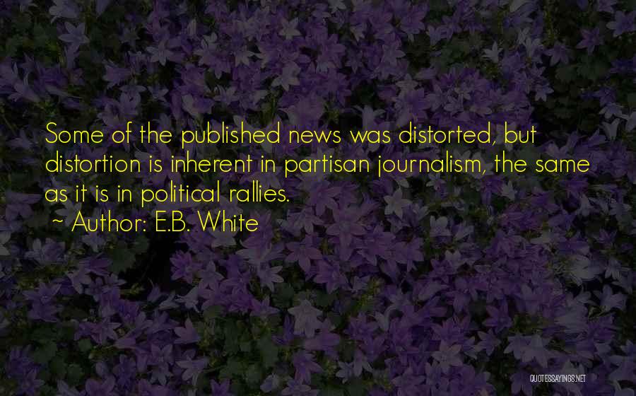 E.B. White Quotes: Some Of The Published News Was Distorted, But Distortion Is Inherent In Partisan Journalism, The Same As It Is In