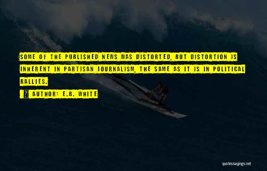 E.B. White Quotes: Some Of The Published News Was Distorted, But Distortion Is Inherent In Partisan Journalism, The Same As It Is In