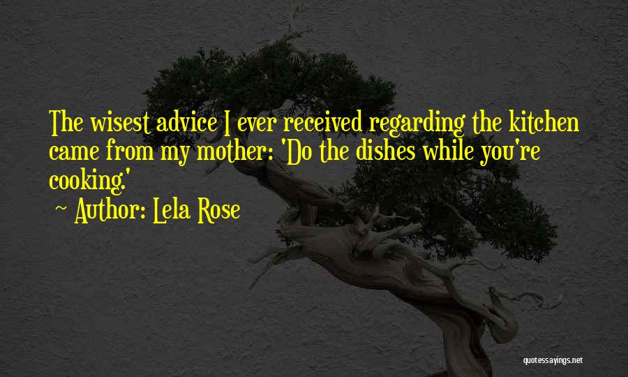 Lela Rose Quotes: The Wisest Advice I Ever Received Regarding The Kitchen Came From My Mother: 'do The Dishes While You're Cooking.'