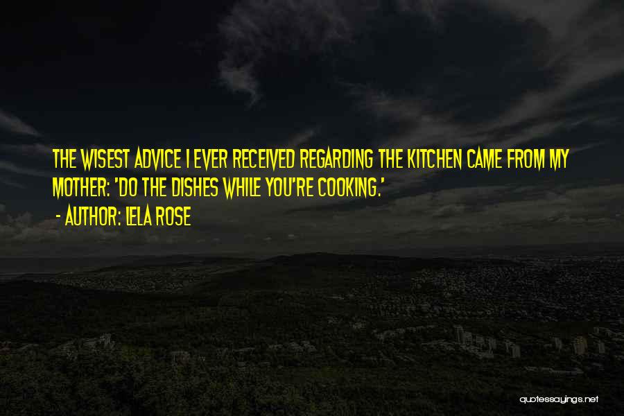 Lela Rose Quotes: The Wisest Advice I Ever Received Regarding The Kitchen Came From My Mother: 'do The Dishes While You're Cooking.'