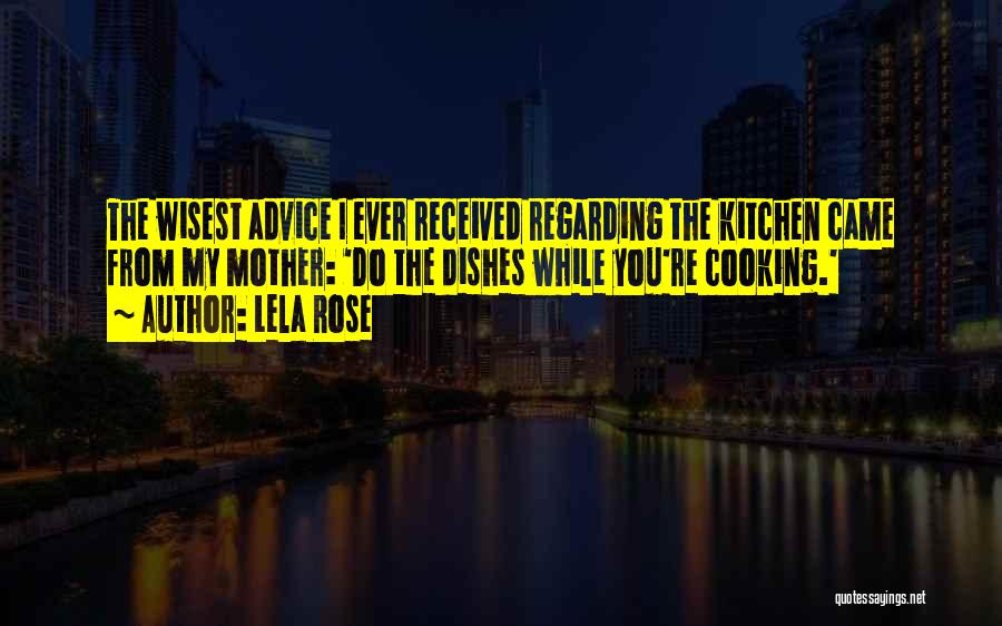 Lela Rose Quotes: The Wisest Advice I Ever Received Regarding The Kitchen Came From My Mother: 'do The Dishes While You're Cooking.'