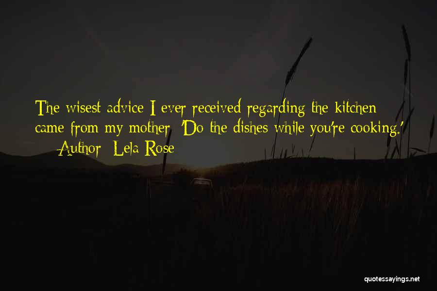 Lela Rose Quotes: The Wisest Advice I Ever Received Regarding The Kitchen Came From My Mother: 'do The Dishes While You're Cooking.'