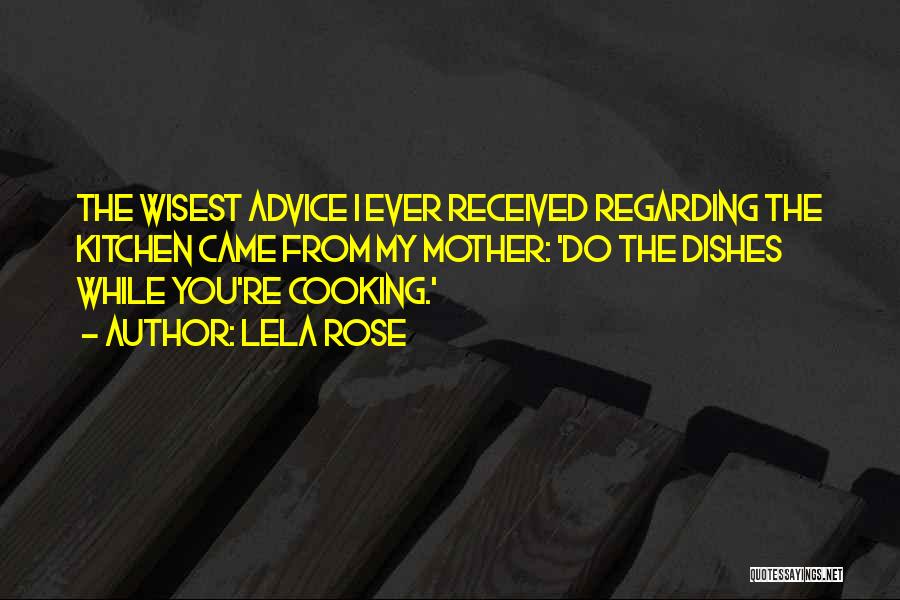 Lela Rose Quotes: The Wisest Advice I Ever Received Regarding The Kitchen Came From My Mother: 'do The Dishes While You're Cooking.'
