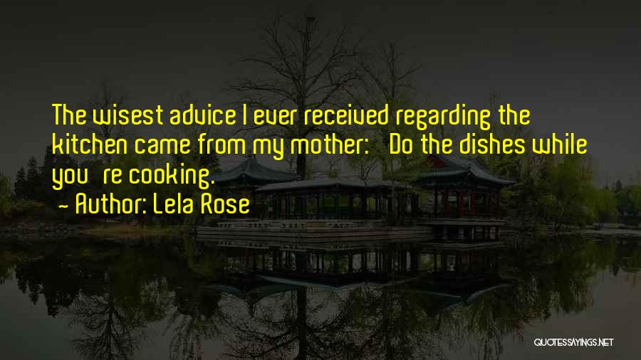 Lela Rose Quotes: The Wisest Advice I Ever Received Regarding The Kitchen Came From My Mother: 'do The Dishes While You're Cooking.'