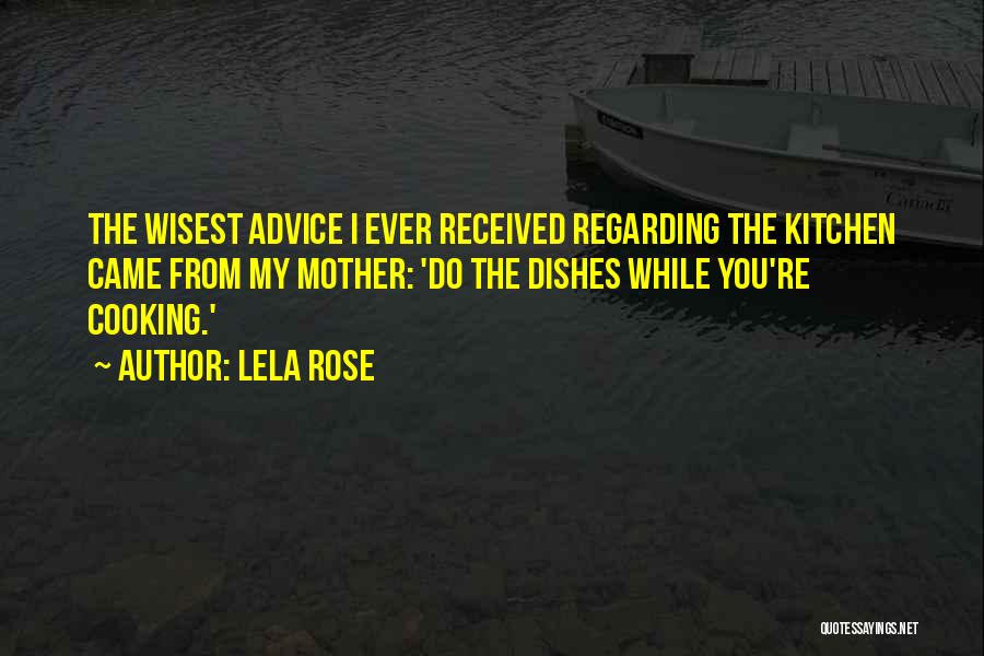 Lela Rose Quotes: The Wisest Advice I Ever Received Regarding The Kitchen Came From My Mother: 'do The Dishes While You're Cooking.'