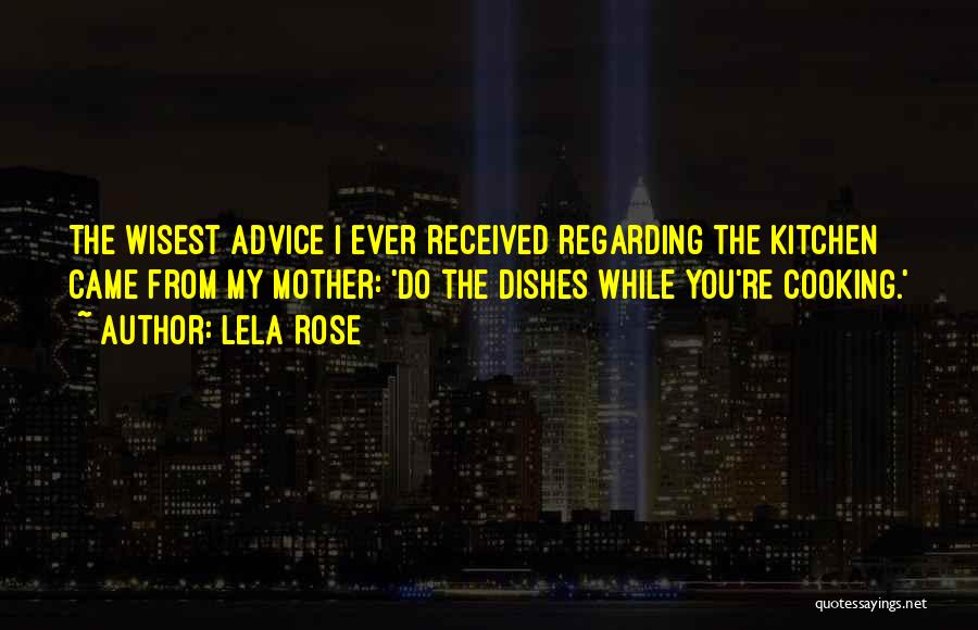 Lela Rose Quotes: The Wisest Advice I Ever Received Regarding The Kitchen Came From My Mother: 'do The Dishes While You're Cooking.'