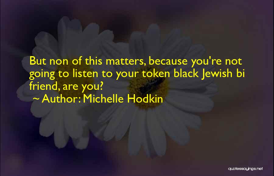 Michelle Hodkin Quotes: But Non Of This Matters, Because You're Not Going To Listen To Your Token Black Jewish Bi Friend, Are You?