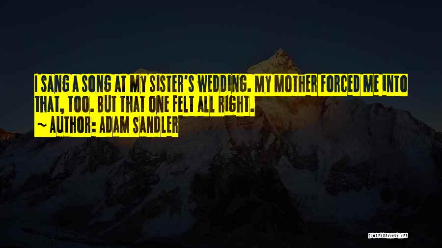 Adam Sandler Quotes: I Sang A Song At My Sister's Wedding. My Mother Forced Me Into That, Too. But That One Felt All