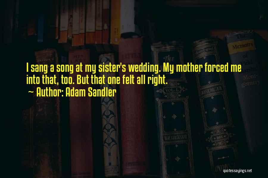 Adam Sandler Quotes: I Sang A Song At My Sister's Wedding. My Mother Forced Me Into That, Too. But That One Felt All