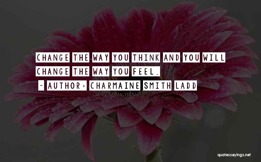 Charmaine Smith Ladd Quotes: Change The Way You Think And You Will Change The Way You Feel.