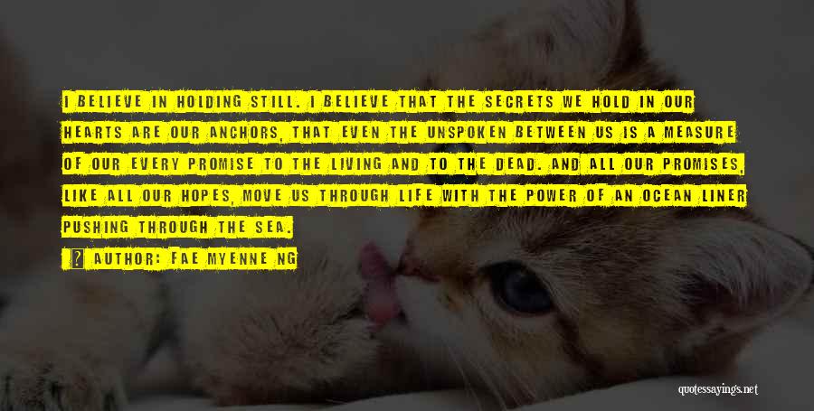 Fae Myenne Ng Quotes: I Believe In Holding Still. I Believe That The Secrets We Hold In Our Hearts Are Our Anchors, That Even