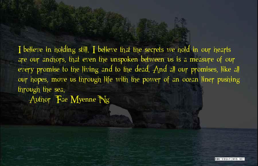 Fae Myenne Ng Quotes: I Believe In Holding Still. I Believe That The Secrets We Hold In Our Hearts Are Our Anchors, That Even