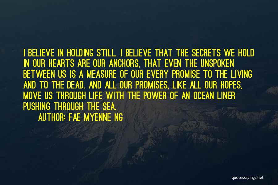 Fae Myenne Ng Quotes: I Believe In Holding Still. I Believe That The Secrets We Hold In Our Hearts Are Our Anchors, That Even