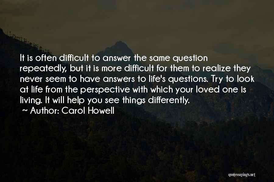 Carol Howell Quotes: It Is Often Difficult To Answer The Same Question Repeatedly, But It Is More Difficult For Them To Realize They