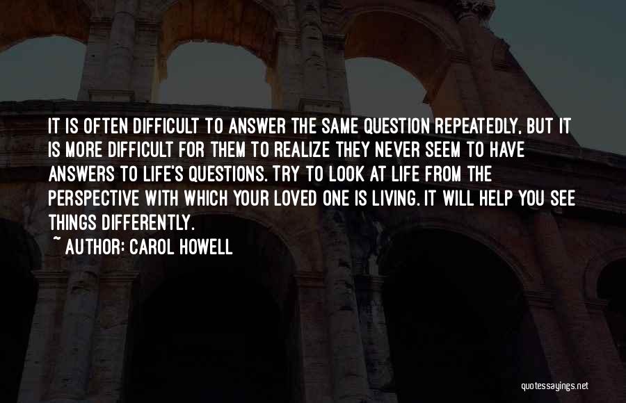 Carol Howell Quotes: It Is Often Difficult To Answer The Same Question Repeatedly, But It Is More Difficult For Them To Realize They