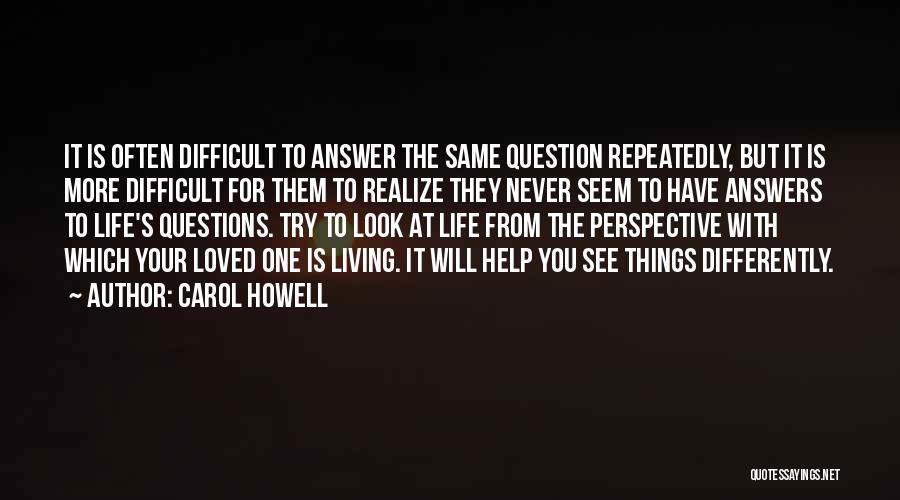 Carol Howell Quotes: It Is Often Difficult To Answer The Same Question Repeatedly, But It Is More Difficult For Them To Realize They
