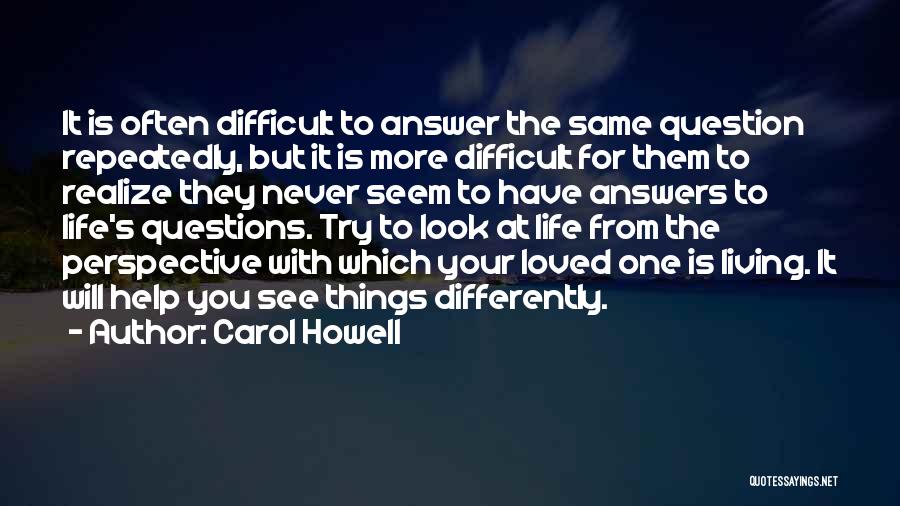 Carol Howell Quotes: It Is Often Difficult To Answer The Same Question Repeatedly, But It Is More Difficult For Them To Realize They