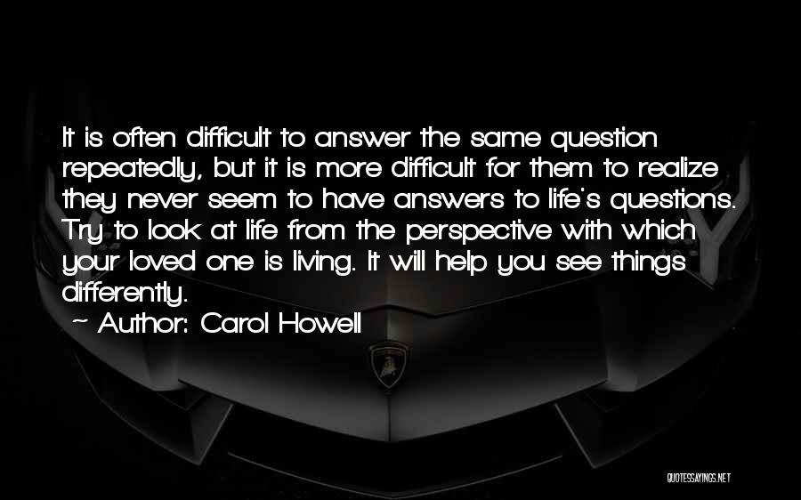 Carol Howell Quotes: It Is Often Difficult To Answer The Same Question Repeatedly, But It Is More Difficult For Them To Realize They