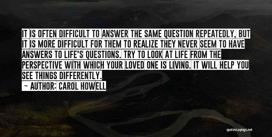 Carol Howell Quotes: It Is Often Difficult To Answer The Same Question Repeatedly, But It Is More Difficult For Them To Realize They