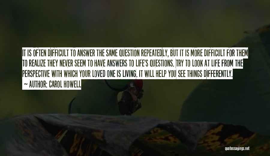 Carol Howell Quotes: It Is Often Difficult To Answer The Same Question Repeatedly, But It Is More Difficult For Them To Realize They