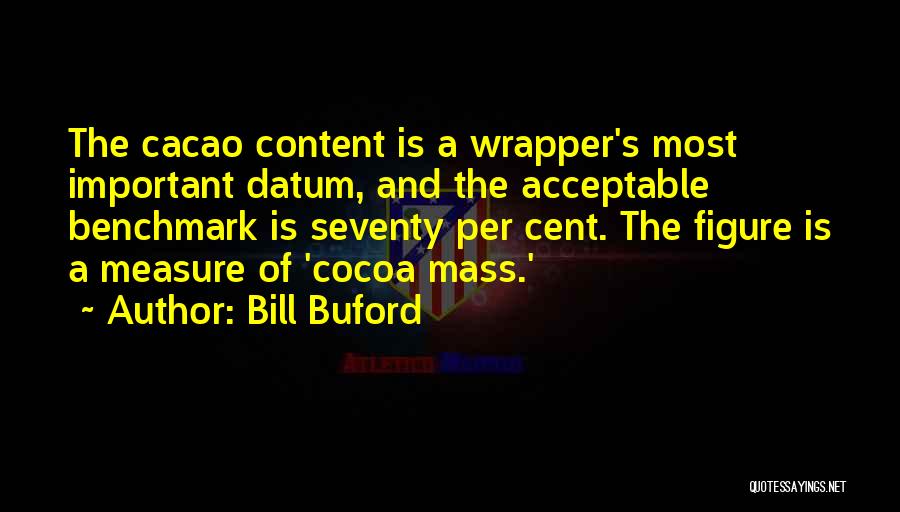 Bill Buford Quotes: The Cacao Content Is A Wrapper's Most Important Datum, And The Acceptable Benchmark Is Seventy Per Cent. The Figure Is