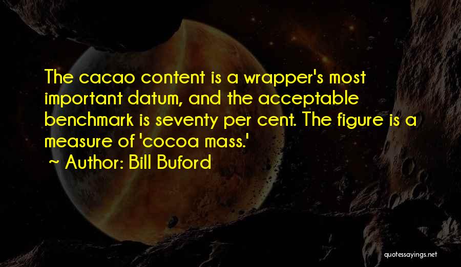 Bill Buford Quotes: The Cacao Content Is A Wrapper's Most Important Datum, And The Acceptable Benchmark Is Seventy Per Cent. The Figure Is