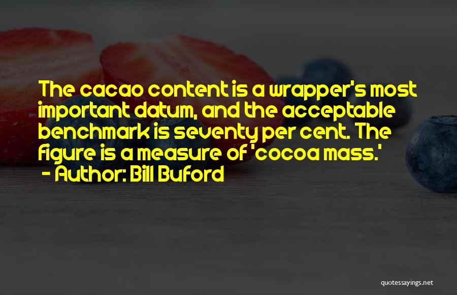 Bill Buford Quotes: The Cacao Content Is A Wrapper's Most Important Datum, And The Acceptable Benchmark Is Seventy Per Cent. The Figure Is