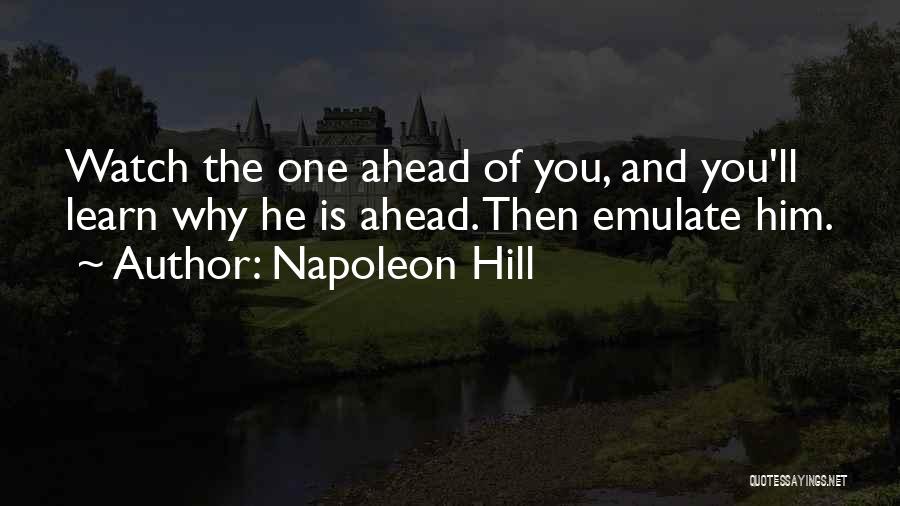 Napoleon Hill Quotes: Watch The One Ahead Of You, And You'll Learn Why He Is Ahead. Then Emulate Him.
