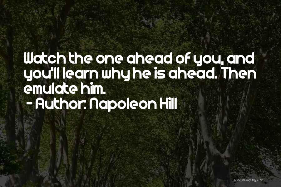 Napoleon Hill Quotes: Watch The One Ahead Of You, And You'll Learn Why He Is Ahead. Then Emulate Him.