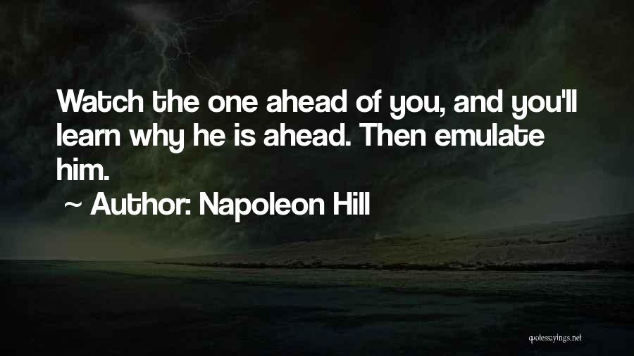 Napoleon Hill Quotes: Watch The One Ahead Of You, And You'll Learn Why He Is Ahead. Then Emulate Him.