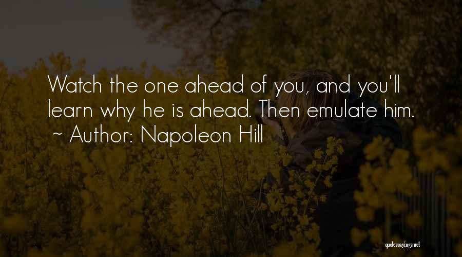 Napoleon Hill Quotes: Watch The One Ahead Of You, And You'll Learn Why He Is Ahead. Then Emulate Him.