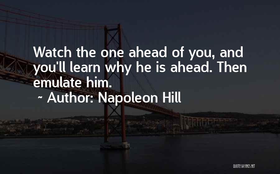 Napoleon Hill Quotes: Watch The One Ahead Of You, And You'll Learn Why He Is Ahead. Then Emulate Him.