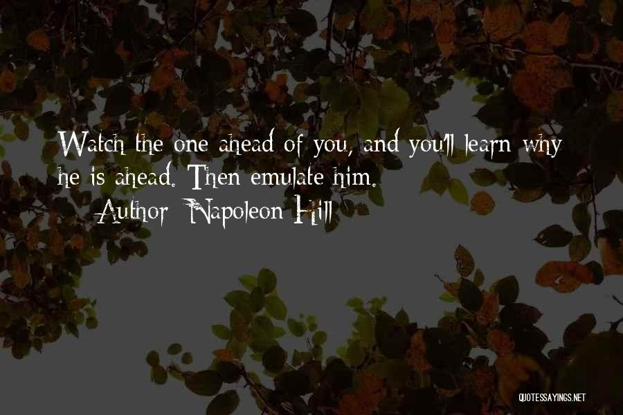 Napoleon Hill Quotes: Watch The One Ahead Of You, And You'll Learn Why He Is Ahead. Then Emulate Him.