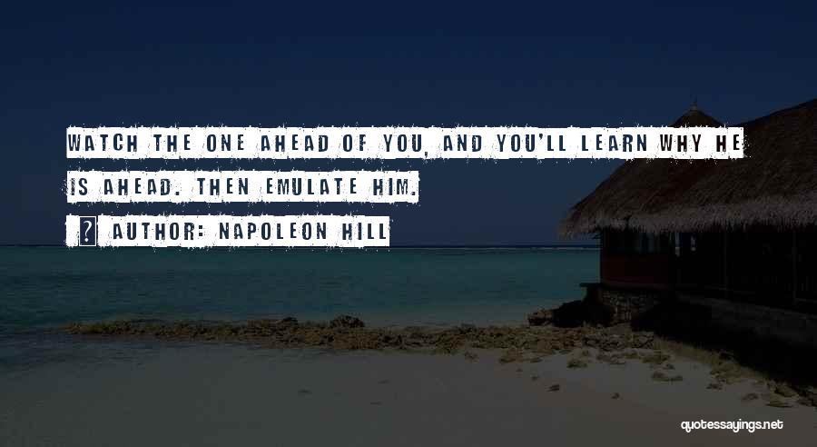 Napoleon Hill Quotes: Watch The One Ahead Of You, And You'll Learn Why He Is Ahead. Then Emulate Him.