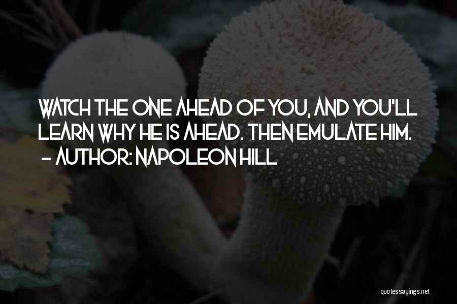 Napoleon Hill Quotes: Watch The One Ahead Of You, And You'll Learn Why He Is Ahead. Then Emulate Him.