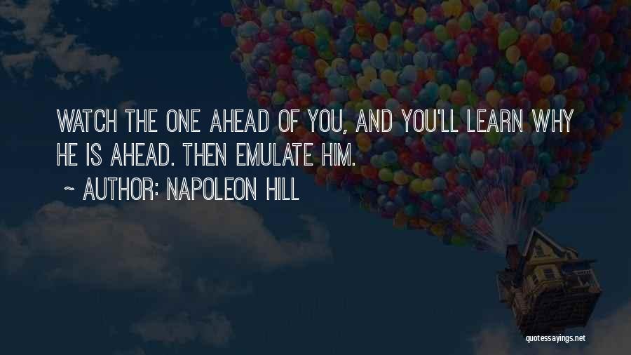 Napoleon Hill Quotes: Watch The One Ahead Of You, And You'll Learn Why He Is Ahead. Then Emulate Him.