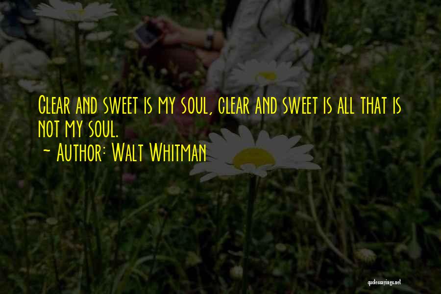 Walt Whitman Quotes: Clear And Sweet Is My Soul, Clear And Sweet Is All That Is Not My Soul.